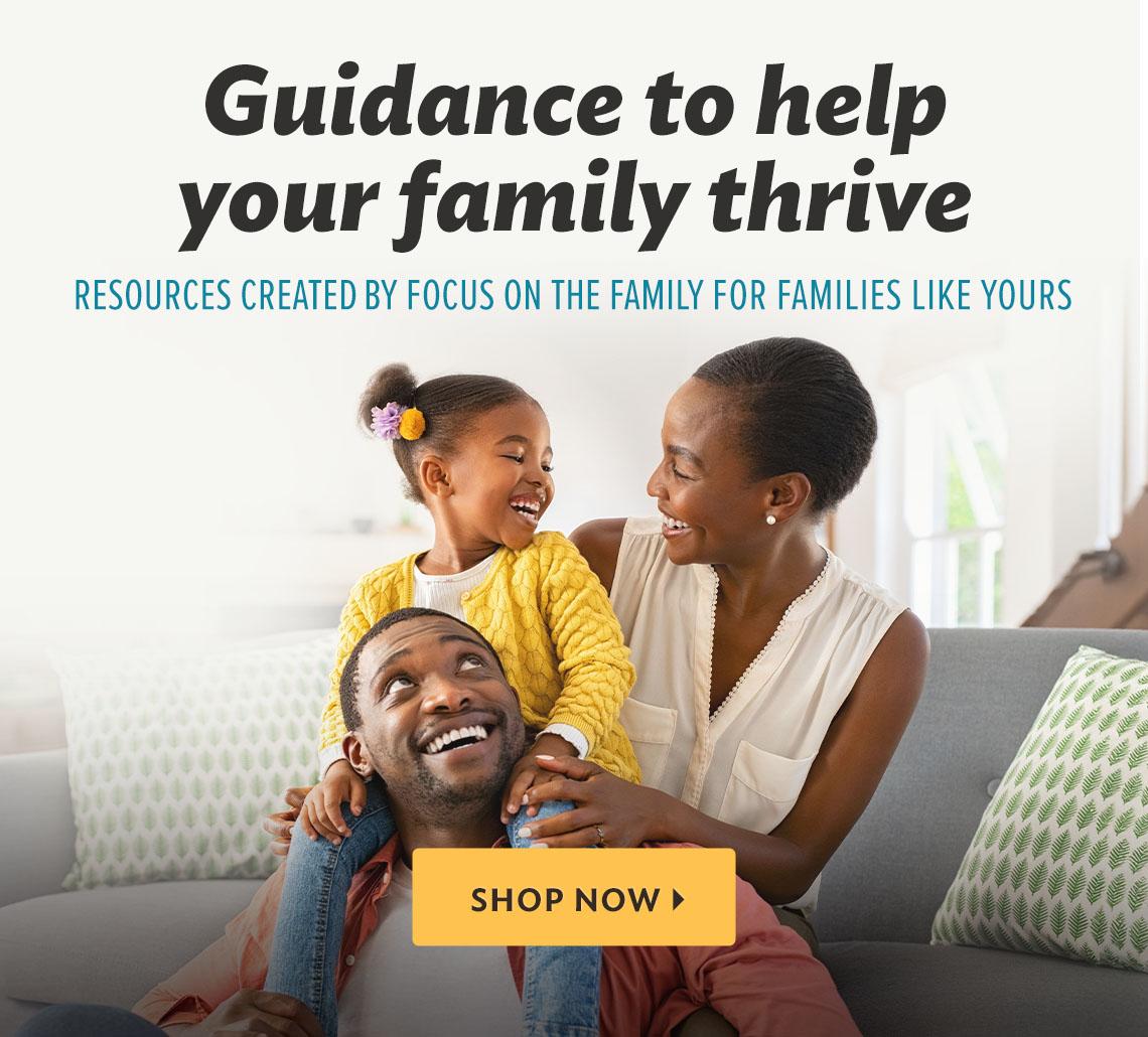 Guidance to help your family thrive. Resources created by Focus on the Family for families like yours. Shop now.